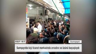 Sumqayıtda kişi ticarət mərkəzində arvadını və özünü baçaqlayıb