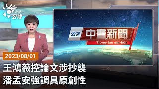 20230801 公視中晝新聞 完整版｜王鴻薇控論文涉抄襲 潘孟安強調具原創性