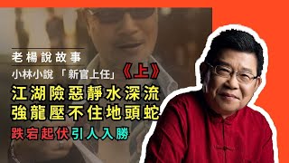 「老楊說故事」小林小說《新官上任》（上）情節起伏跌宕，處處險象環生，這就是江湖，靜水深流，強龍壓不住地頭蛇，換了多少朝代，還是一個鳥樣｜說書｜當代小說｜