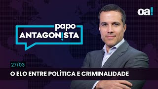 Papo Antagonista: O elo entre política e criminalidade - 27/03