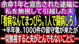 【スカッとする話】余命１年と宣告された途端に、私を無視して引越した夫「看病なんてまっぴら。１人で闘病しろ！」→半年後、1000件の留守電が来たが一切無視すると夫がとんでもないことに…