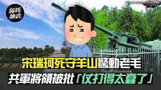 宋瑞珂死守羊山驚動老毛 共軍將領被批「仗打得太蠢了」｜譚兵讀武EP52精華