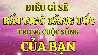 ĐIỀU GÌ SẼ BẤT NGỜ TĂNG TỐC TRONG CUỘC SỐNG CỦA BẠN