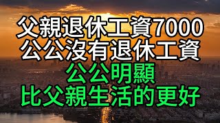 父親退休工資7000公公沒有退休工資，公公明顯比父親生活的更好【花好月圓心語】