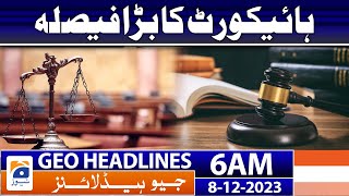 Geo Headlines 6 AM | High Court's Big Verdict | 8th Dec 2023