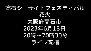 [Live] 2023.6.18 高石シーサイドフェスティバル 花火 大阪府高石市 堺市 [ライブ]