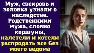 Муж, свекровь и золовка узнали о наследстве. Родственники мужа, словно коршуны, налетели...