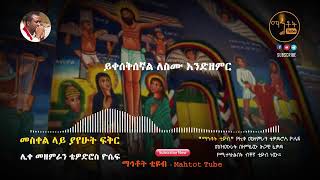 Tewodros yosef Ethiopian Orthodox mezmur መስቀል ላይ ያየሁት ፍቅር   Meskel Lay Yayehut Fiker  ሊቀ መዘምራን ቴዎድሮስ