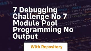 7 debugging challenge no 7 module pool programming no output