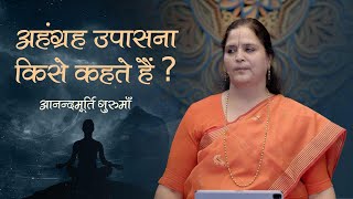 अहंग्रह उपासना किसे कहते हैं? | Anandmurti Gurumaa