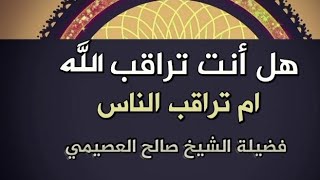 هل انت تراقب الله ام تراقب الناس لفظيلة الشيخ صالح العصيمي