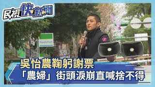 吳怡農謝票喊「讓你們失望了」！ 「農婦」街頭淚崩：忍了一晚真的捨不得－民視新聞