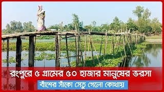 রংপুরে ৫ গ্রামের ৫০ হাজার মানুষের ভরসা বাঁশের সাঁকো, সেতু গেলো কোথায়