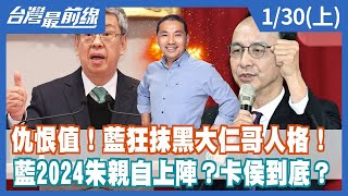 仇恨值！藍狂抹黑大仁哥人格！ 藍2024朱親自上陣？卡侯到底？【台灣最前線】2023.01.30(上)