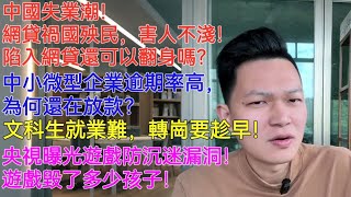 中國失業潮！網貸禍國殃民，害人不淺！陷入網貸還可以翻身嗎？中小微型企業逾期率高，為何還在放款？文科生就業難，轉崗要趁早！央視曝光遊戲防沉迷漏洞！遊戲毀了多少孩子！