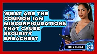 What Are The Common IAM Misconfigurations That Cause Security Breaches? - Cloud Stack Studio