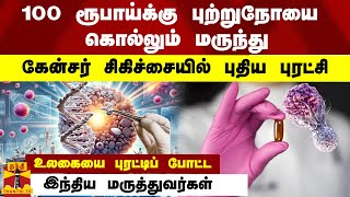 ரூ.100க்கு புற்றுநோயை கொல்லும் மருந்து..! உலகையை புரட்டிப் போட்ட இந்திய மருத்துவர்கள்