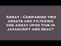 Array : Comparing two arrays and filtering one array upon this in javascript and react