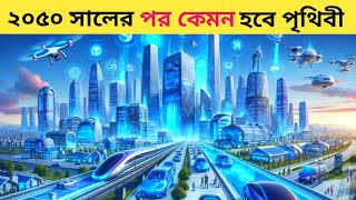 ৫০ বছর পর কেমন হবে আমাদের এই পৃথিবী || ভবিষ্যতে আমাদের এই পৃথিবী কতটা উন্নত হবে ?