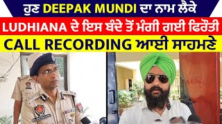 ਹੁਣ Deepak Mundi ਦਾ ਨਾਮ ਲੈਕੇ Ludhiana ਦੇ ਇਸ ਬੰਦੇ ਤੋਂ ਮੰਗੀ ਗਈ ਫਿਰੌਤੀ, Call Recording ਆਈ ਸਾਹਮਣੇ