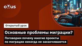 Основные проблемы миграции? Поговорим почему многие проекты по миграции никогда не заканчиваются