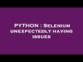 PYTHON : Selenium unexpectedly having issues