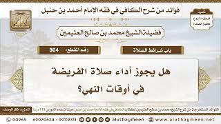 804 - هل يجوز أداء صلاة الفريضة في أوقات النهي؟ الكافي في فقه الإمام أحمد بن حنبل - ابن عثيمين