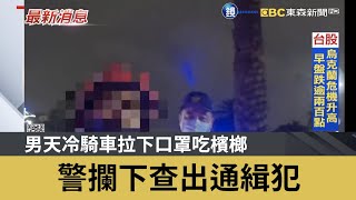 男天冷騎車拉下口罩吃檳榔 警攔下查出通緝犯｜鏡週刊Ｘ東森新聞