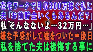 【スカッとする話】在宅ワークで月収300万稼ぐ私に夫「お前貯金いくらだ？」私「32万だけど…」嫌な予感がして嘘をついた→後日、私を捨てた夫はもう1つ通帳があることを知っ