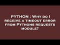 PYTHON : Why do I receive a timeout error from Pythons requests module?