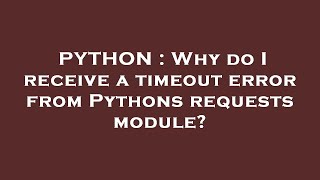 PYTHON : Why do I receive a timeout error from Pythons requests module?