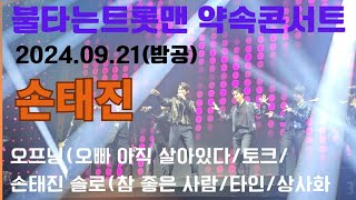 20240921 불타는트롯맨 약속콘서트(밤공) - 오프닝 오빠아직 살아있다/토크/손태진 솔로무대 (참 좋은사람/타인/상사화)