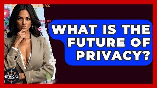 What Is The Future Of Privacy? - The Ethical Compass