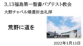 3.13福島第一聖書バプテスト教会大野チャペル帰還祈念礼拝『荒野に道を』詩篇126篇1・4・6節メッセージ：佐藤　彰師