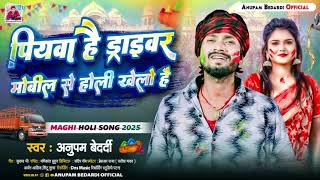 पियवा है ड्राइवर मोबील से होली खेलो है | #Anupam Bedardi | Piyawa Hai Driver | #Maghi Holi Song 2025