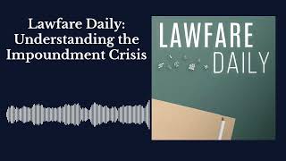 Lawfare Daily: Understanding the Impoundment Crisis