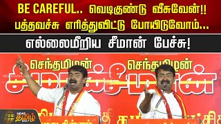 Be Careful.. வெடிகுண்டு வீசுவேன்!! பத்தவச்சு எரித்துவிட்டு போயிடுவோம்...எல்லைமீறிய சீமான் பேச்சு!