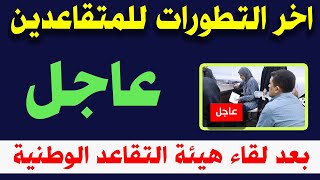 اخر التطورات للمتقاعدين بعد لقاء هيئة التقاعد الوطنية