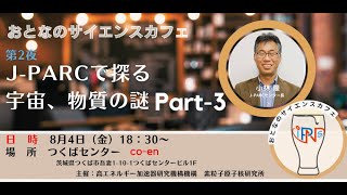 【おとなのサイエンスカフェ第2夜 】 3/3「J-PARCで探る、宇宙・物質の謎」