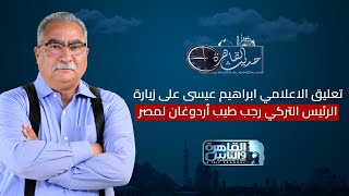 حديث القاهرة مع ابراهيم عيسى| قراءة لزيارة الرئيس التركي أردوغان لمصر