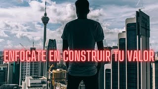 Enfócate en Construir TÚ VALOR como Hombre