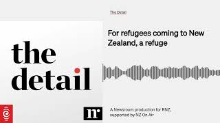 For refugees coming to New Zealand, a refuge | The Detail | RNZ & Newsroom