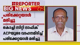 കൊച്ചി ട്രാഫിക് ACPയുടെ വാഹനമിടിച്ച് പരിക്കേറ്റയാൾ മരിച്ചു