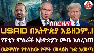 Addis Daily News :USAID በኢትዮጵያ አይዘጋም..! የፑቲን ምስራች ኢትዮጵያን ጮቤ አስረገጠ |ወደሞስኮ የተላከው የሞት መላዕክ ጉድ አመጣ