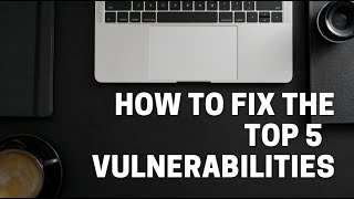 How to fix the top 5 cybersecurity vulnerabilities