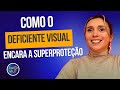 Como o Deficiente Visual encara a Superproteção