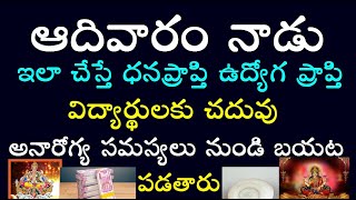 ఆదివారం నాడు ఇలాచేస్తే ధనప్రాప్తి ఉద్యోగప్రాప్తి విద్యార్థులకుచదువు అనారోగ్యసమస్యలు నుండి బయట పడతారు