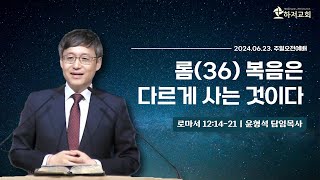 24.06.23ㅣ롬㊱ “복음은 다르게 사는 것이다”ㅣ로마서 12:14-21ㅣ윤형석 담임목사ㅣ주일오전예배