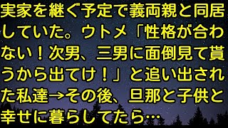 【スカッとする話】実家を継ぐ予定で義両親と同居していた。ウトメ「性格が合わない！次男、三男に面倒見て貰うから出てけ！」と追い出された私達→その後、旦那と子供と幸せに暮らしてたら…