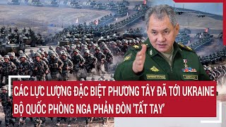 Điểm nóng thế giới: Các lực lượng đặc biệt phương Tây đã tới Ukraine, Nga sẵn sàng